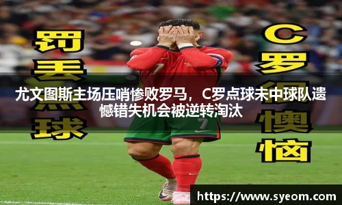 尤文图斯主场压哨惨败罗马，C罗点球未中球队遗憾错失机会被逆转淘汰
