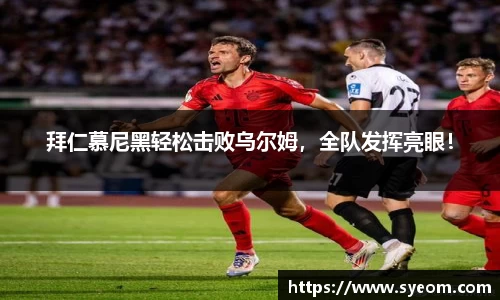 拜仁慕尼黑轻松击败乌尔姆，全队发挥亮眼！