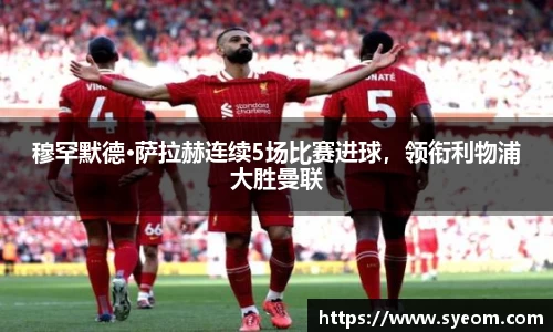 穆罕默德·萨拉赫连续5场比赛进球，领衔利物浦大胜曼联