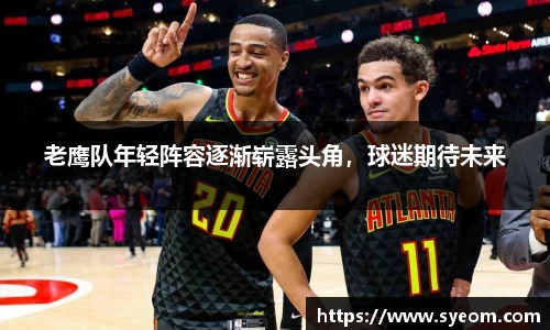 老鹰队年轻阵容逐渐崭露头角，球迷期待未来