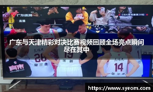广东与天津精彩对决比赛视频回顾全场亮点瞬间尽在其中