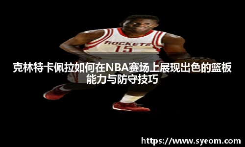 克林特卡佩拉如何在NBA赛场上展现出色的篮板能力与防守技巧