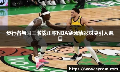步行者与国王激战正酣NBA赛场精彩对决引人瞩目