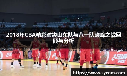 2018年CBA精彩对决山东队与八一队巅峰之战回顾与分析