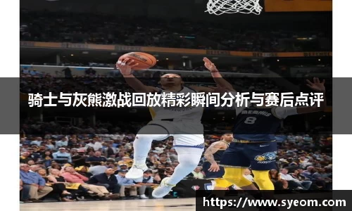 骑士与灰熊激战回放精彩瞬间分析与赛后点评