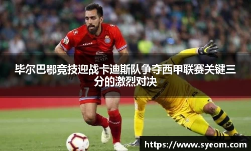 毕尔巴鄂竞技迎战卡迪斯队争夺西甲联赛关键三分的激烈对决
