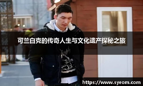 可兰白克的传奇人生与文化遗产探秘之旅