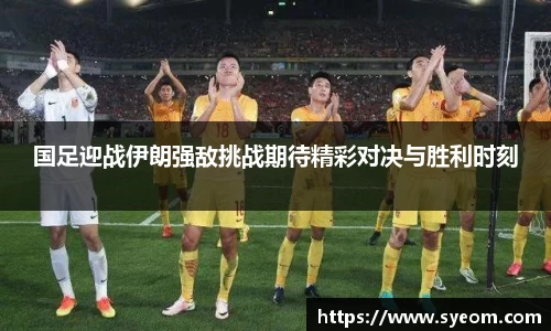 国足迎战伊朗强敌挑战期待精彩对决与胜利时刻