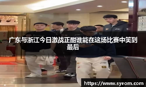 广东与浙江今日激战正酣谁能在这场比赛中笑到最后