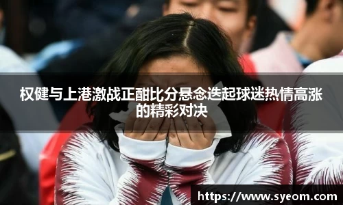 权健与上港激战正酣比分悬念迭起球迷热情高涨的精彩对决