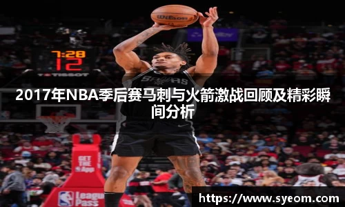 2017年NBA季后赛马刺与火箭激战回顾及精彩瞬间分析