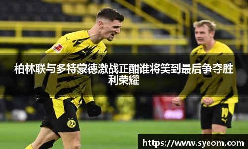 柏林联与多特蒙德激战正酣谁将笑到最后争夺胜利荣耀