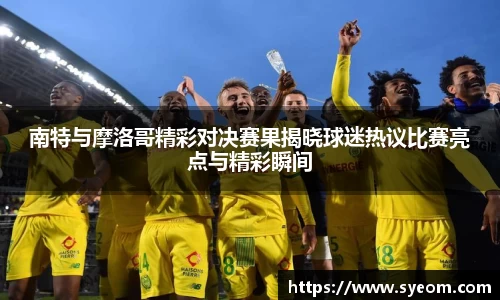 南特与摩洛哥精彩对决赛果揭晓球迷热议比赛亮点与精彩瞬间