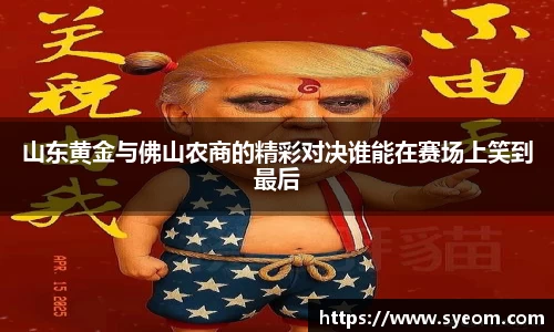 山东黄金与佛山农商的精彩对决谁能在赛场上笑到最后