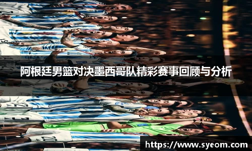 阿根廷男篮对决墨西哥队精彩赛事回顾与分析
