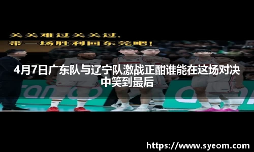 4月7日广东队与辽宁队激战正酣谁能在这场对决中笑到最后