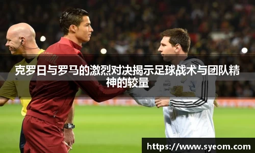 克罗日与罗马的激烈对决揭示足球战术与团队精神的较量