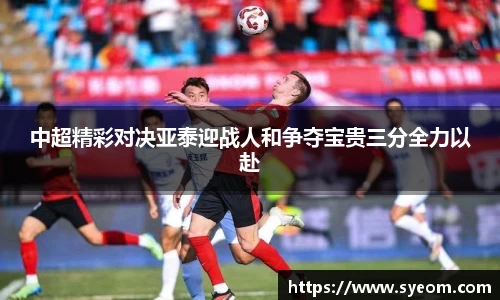 中超精彩对决亚泰迎战人和争夺宝贵三分全力以赴